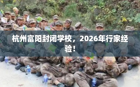 杭州富阳封闭学校,2026年行家经验! 杭州富阳封闭学校,2026年行家经验!