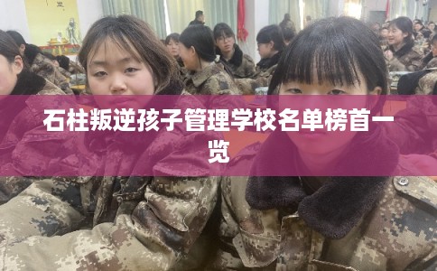 石柱叛逆孩子管理学校名单榜首一览 石柱叛逆孩子管理学校名单榜首一览