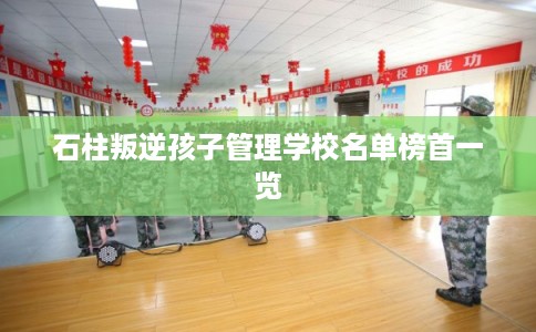 石柱叛逆孩子管理学校名单榜首一览 石柱叛逆孩子管理学校名单榜首一览