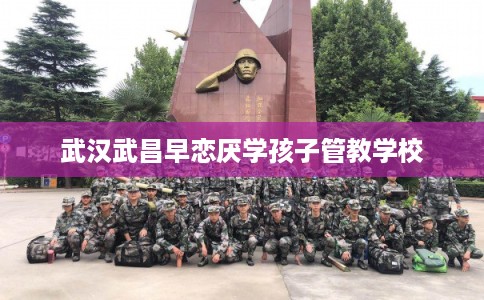 武汉武昌早恋厌学孩子管教学校 武汉武昌早恋厌学孩子管教学校