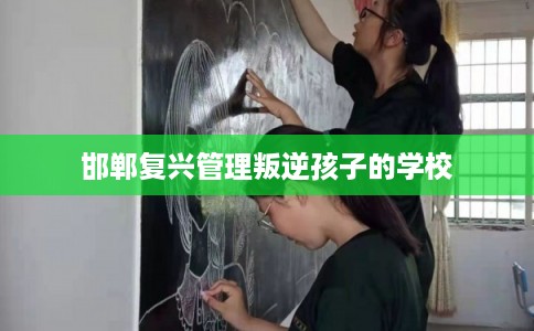 邯郸复兴管理叛逆孩子的学校