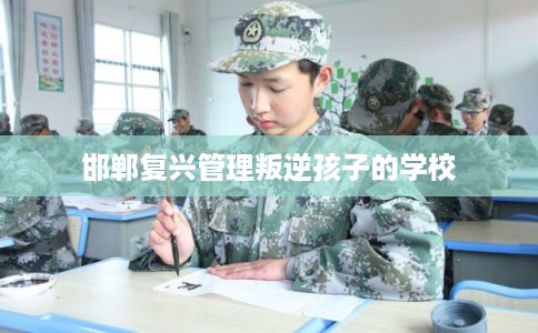 邯郸复兴管理叛逆孩子的学校