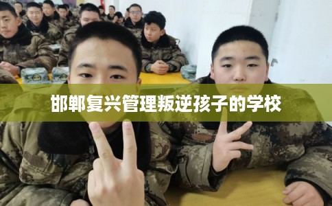 邯郸复兴管理叛逆孩子的学校