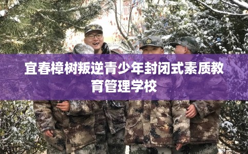 宜春樟树叛逆青少年封闭式素质教育管理学校 宜春樟树叛逆青少年封闭式素质教育管理学校