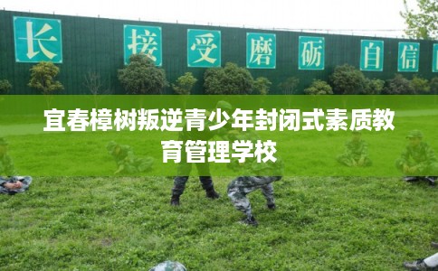 宜春樟树叛逆青少年封闭式素质教育管理学校 宜春樟树叛逆青少年封闭式素质教育管理学校