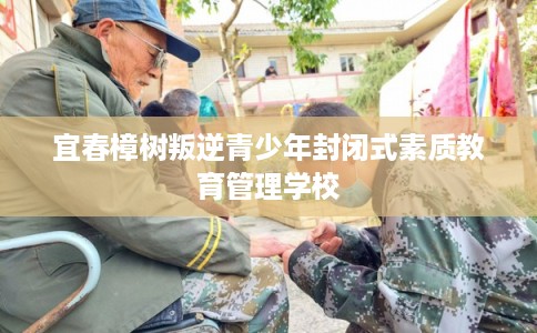 宜春樟树叛逆青少年封闭式素质教育管理学校 宜春樟树叛逆青少年封闭式素质教育管理学校