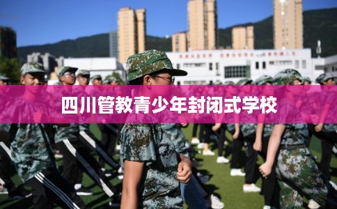四川管教青少年封闭式学校 四川管教青少年封闭式学校