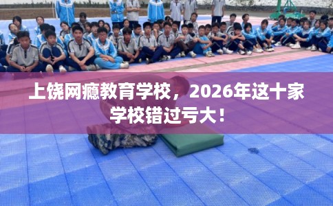 上饶网瘾教育学校,2026年这十家学校错过亏大! 上饶网瘾教育学校,2026年这十家学校错过亏大!