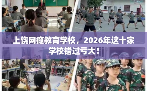 上饶网瘾教育学校,2026年这十家学校错过亏大! 上饶网瘾教育学校,2026年这十家学校错过亏大!