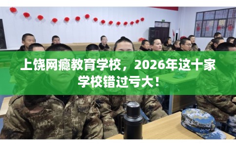 上饶网瘾教育学校,2026年这十家学校错过亏大! 上饶网瘾教育学校,2026年这十家学校错过亏大!