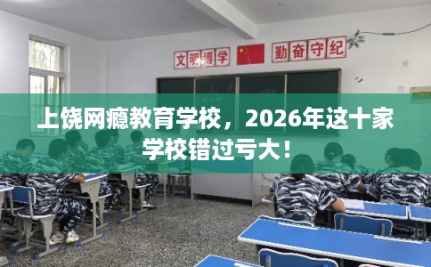 上饶网瘾教育学校,2026年这十家学校错过亏大! 上饶网瘾教育学校,2026年这十家学校错过亏大!
