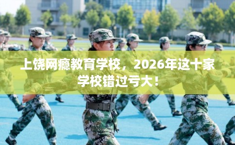 上饶网瘾教育学校,2026年这十家学校错过亏大! 上饶网瘾教育学校,2026年这十家学校错过亏大!