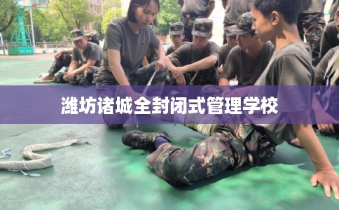 潍坊诸城全封闭式管理学校 潍坊诸城全封闭式管理学校