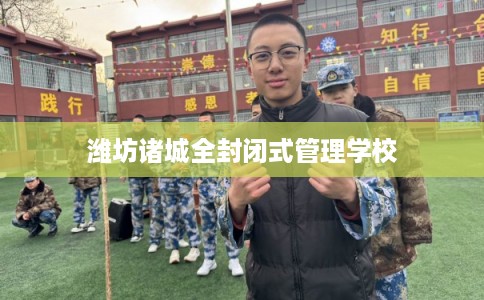 潍坊诸城全封闭式管理学校 潍坊诸城全封闭式管理学校
