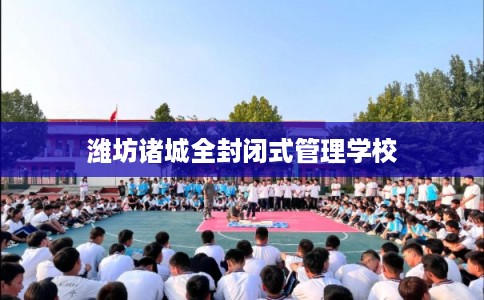 潍坊诸城全封闭式管理学校 潍坊诸城全封闭式管理学校