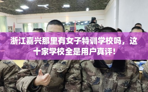 浙江嘉兴那里有女子特训学校吗,这十家学校全是用户真评! 浙江嘉兴那里有女子特训学校吗,这十家学校全是用户真评!
