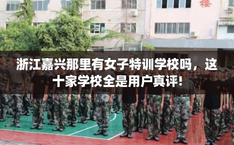 浙江嘉兴那里有女子特训学校吗,这十家学校全是用户真评! 浙江嘉兴那里有女子特训学校吗,这十家学校全是用户真评!