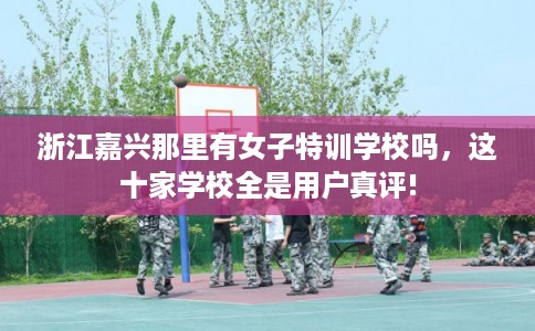 浙江嘉兴那里有女子特训学校吗,这十家学校全是用户真评! 浙江嘉兴那里有女子特训学校吗,这十家学校全是用户真评!
