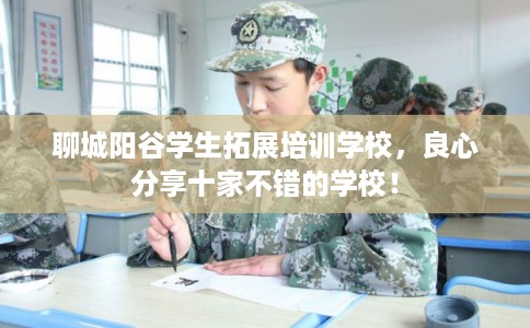 聊城阳谷学生拓展培训学校，良心分享十家不错的学校！