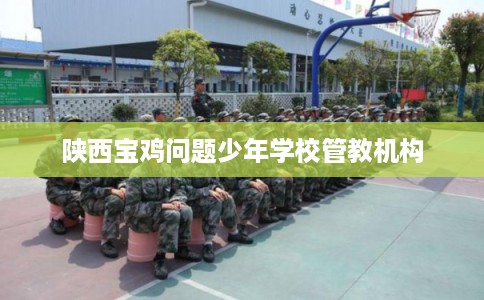 陕西宝鸡问题少年学校管教机构