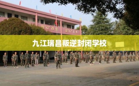 九江瑞昌叛逆封闭学校