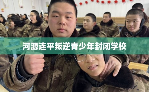 河源连平叛逆青少年封闭学校