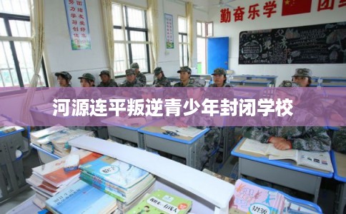 河源连平叛逆青少年封闭学校