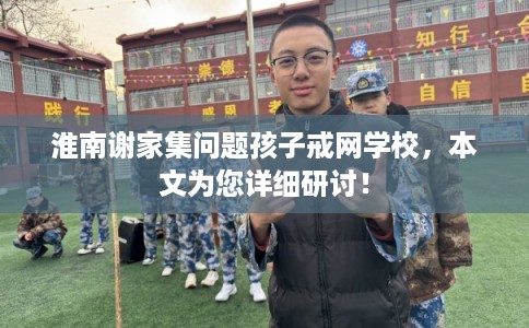 淮南谢家集问题孩子戒网学校,本文为您详细研讨! 淮南谢家集问题孩子戒网学校,本文为您详细研讨!
