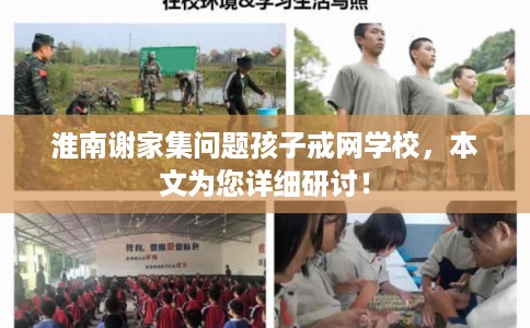 淮南谢家集问题孩子戒网学校,本文为您详细研讨! 淮南谢家集问题孩子戒网学校,本文为您详细研讨!