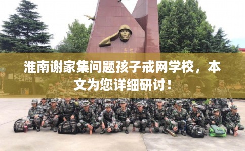 淮南谢家集问题孩子戒网学校,本文为您详细研讨! 淮南谢家集问题孩子戒网学校,本文为您详细研讨!