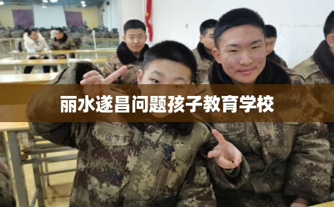 丽水遂昌问题孩子教育学校 丽水遂昌问题孩子教育学校