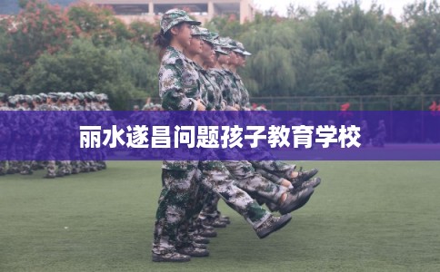 丽水遂昌问题孩子教育学校 丽水遂昌问题孩子教育学校