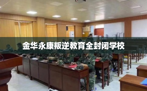 金华永康叛逆教育全封闭学校 金华永康叛逆教育全封闭学校