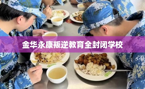 金华永康叛逆教育全封闭学校 金华永康叛逆教育全封闭学校