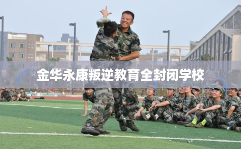 金华永康叛逆教育全封闭学校 金华永康叛逆教育全封闭学校