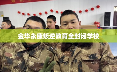 金华永康叛逆教育全封闭学校 金华永康叛逆教育全封闭学校