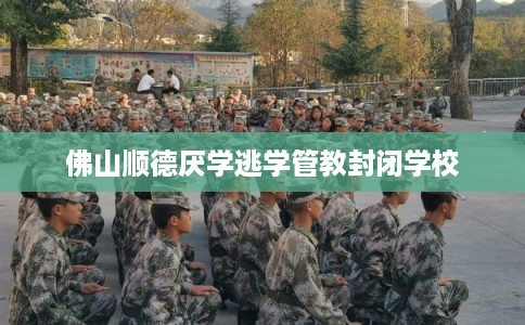 佛山顺德厌学逃学管教封闭学校