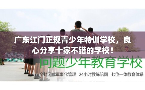 广东江门正规青少年特训学校，良心分享十家不错的学校！