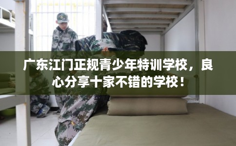 广东江门正规青少年特训学校，良心分享十家不错的学校！