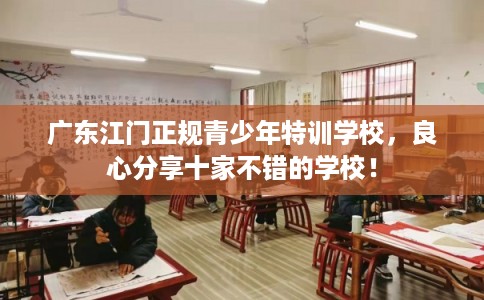 广东江门正规青少年特训学校，良心分享十家不错的学校！