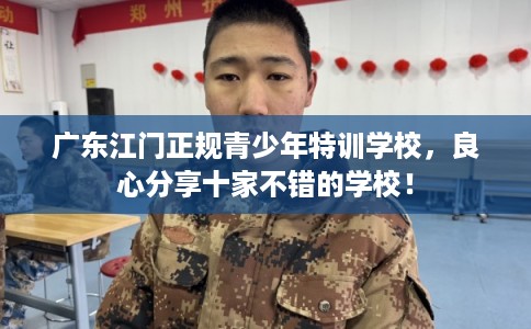 广东江门正规青少年特训学校，良心分享十家不错的学校！