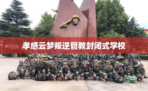 孝感云梦叛逆管教封闭式学校