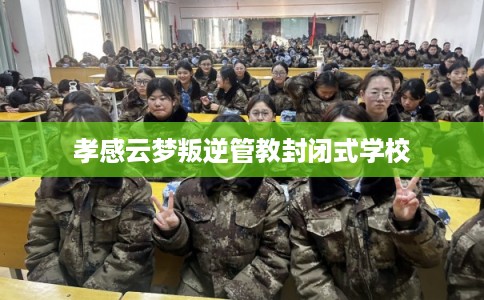 孝感云梦叛逆管教封闭式学校