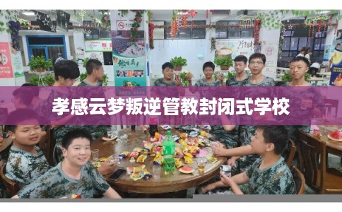 孝感云梦叛逆管教封闭式学校