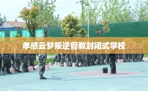 孝感云梦叛逆管教封闭式学校