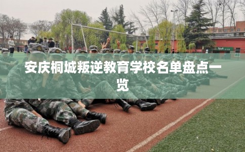 安庆桐城叛逆教育学校名单盘点一览