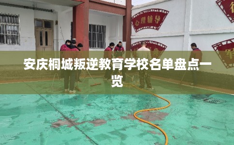 安庆桐城叛逆教育学校名单盘点一览