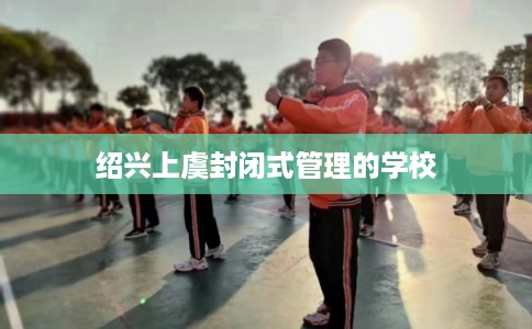 绍兴上虞封闭式管理的学校