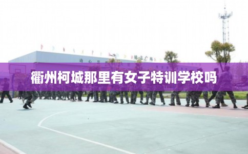 衢州柯城那里有女子特训学校吗