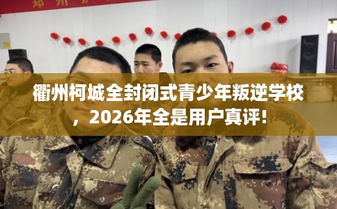 衢州柯城全封闭式青少年叛逆学校，2026年全是用户真评!